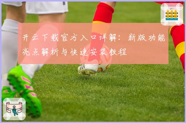 开云下载官方入口详解:新版功能亮点解析与快速安装教程