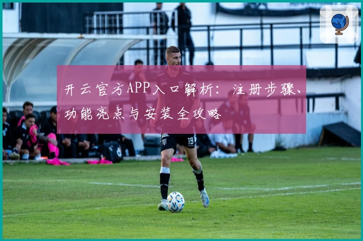 开云官方APP入口解析：注册步骤、功能亮点与安装全攻略