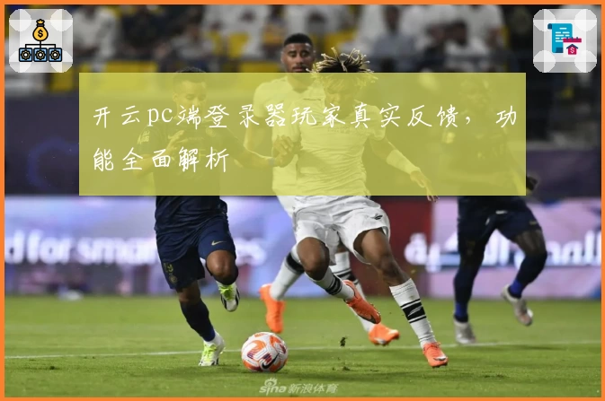 开云pc端登录器玩家真实反馈，功能全面解析