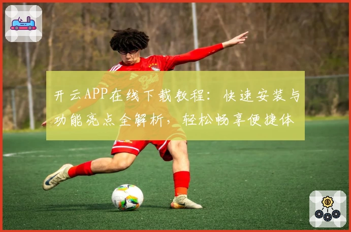 开云APP在线下载教程：快速安装与功能亮点全解析，轻松畅享便捷体验