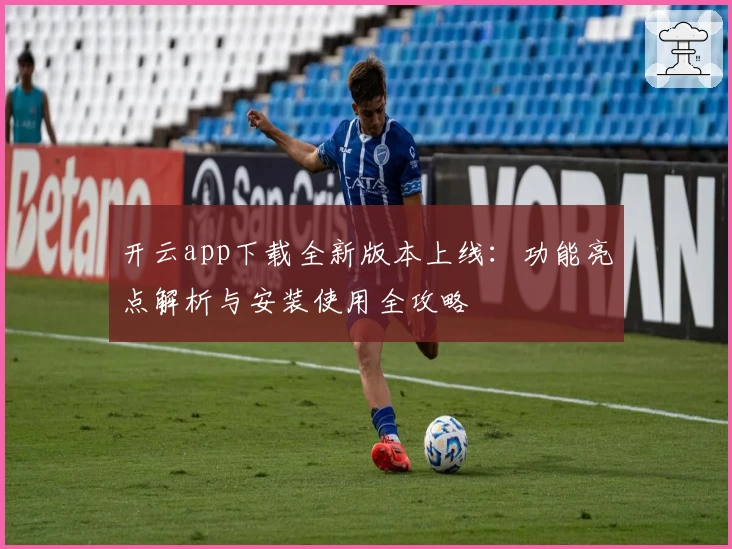 开云app下载全新版本上线：功能亮点解析与安装使用全攻略