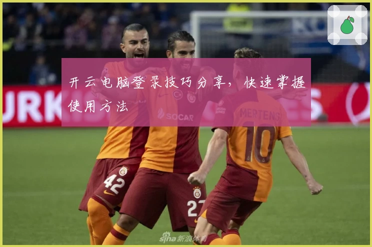 开云电脑登录技巧分享，快速掌握使用方法