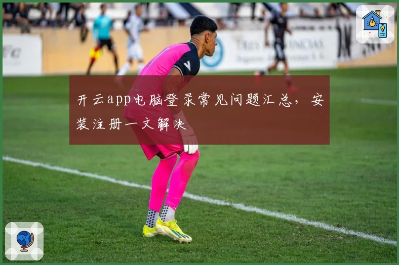 开云app电脑登录常见问题汇总，安装注册一文解决