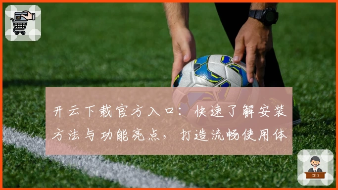 开云下载官方入口：快速了解安装方法与功能亮点，打造流畅使用体验