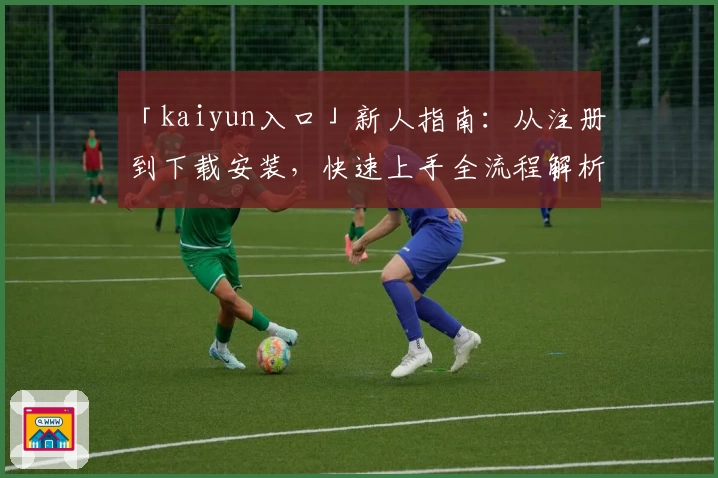 「kaiyun入口」新人指南：从注册到下载安装，快速上手全流程解析