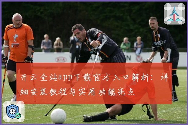 开云全站app下载官方入口解析：详细安装教程与实用功能亮点