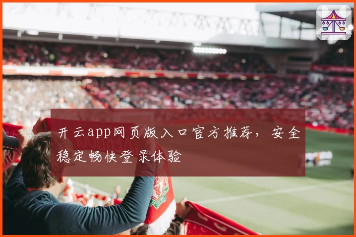 开云app网页版入口官方推荐,安全稳定畅快登录体验