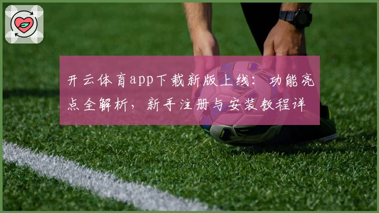 开云体育app下载新版上线：功能亮点全解析，新手注册与安装教程详解