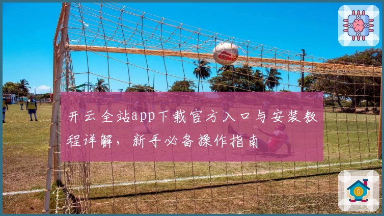 开云全站app下载官方入口与安装教程详解，新手必备操作指南