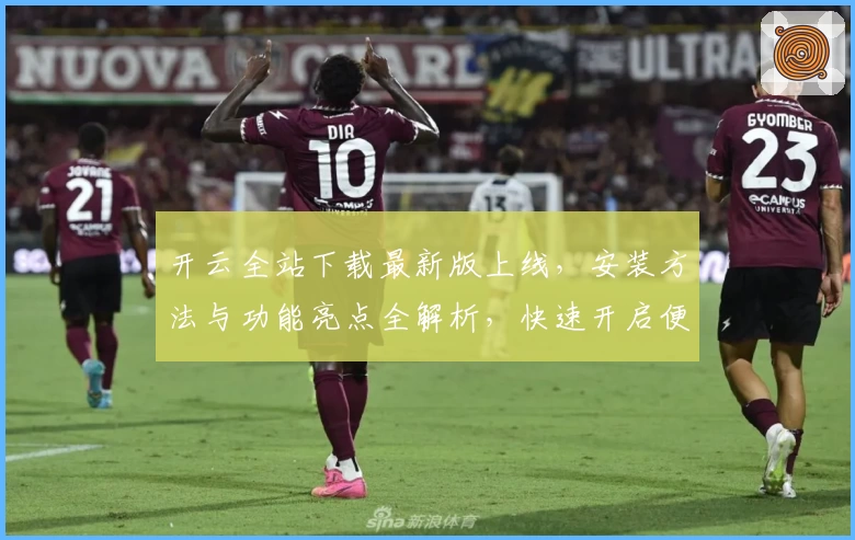 开云全站下载最新版上线，安装方法与功能亮点全解析，快速开启便捷新体验