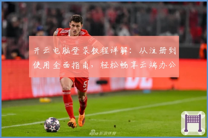 开云电脑登录教程详解：从注册到使用全面指南，轻松畅享云端办公新体验