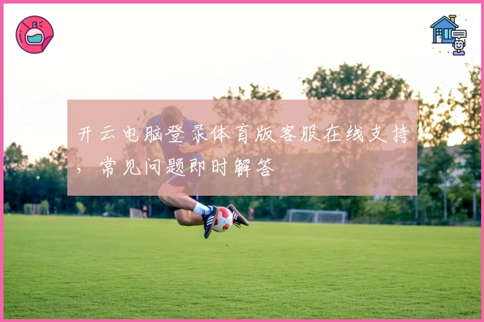 开云电脑登录体育版客服在线支持，常见问题即时解答
