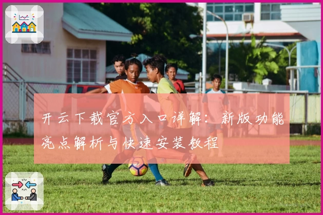 开云下载官方入口详解：新版功能亮点解析与快速安装教程