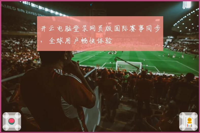开云电脑登录网页版国际赛事同步,全球用户畅快体验