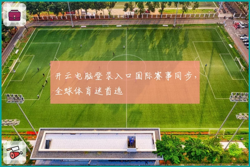 开云电脑登录入口国际赛事同步，全球体育迷首选