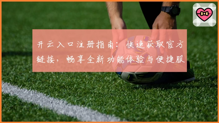 开云入口注册指南：快速获取官方链接，畅享全新功能体验与便捷服务