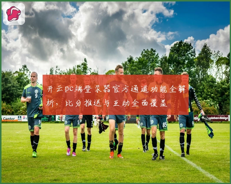 开云pc端登录器官方通道功能全解析，比分推送与互动全面覆盖