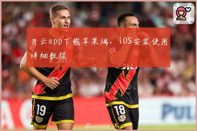 开云app下载苹果端，iOS安装使用详细教程