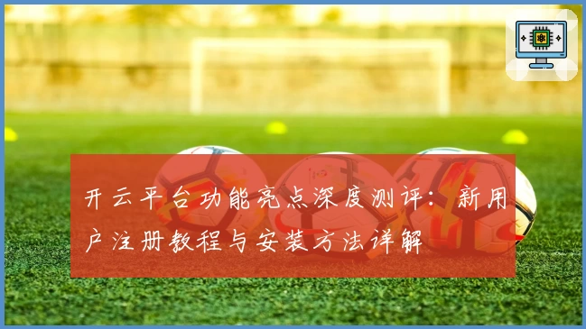 开云平台功能亮点深度测评：新用户注册教程与安装方法详解