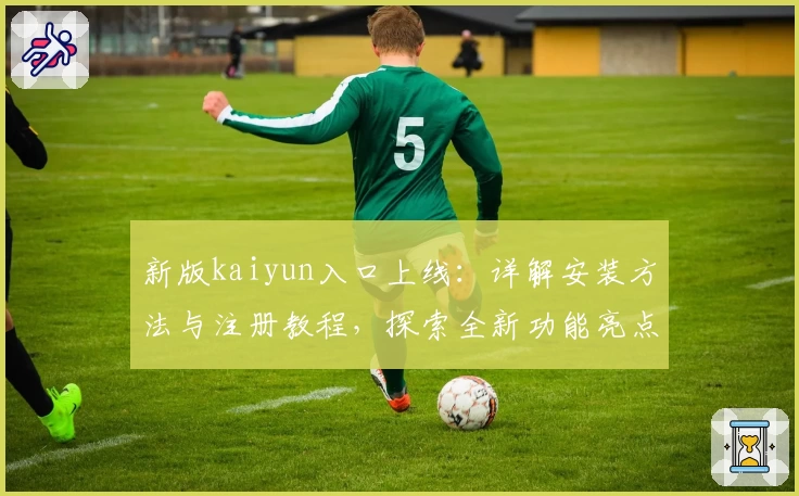 新版kaiyun入口上线：详解安装方法与注册教程，探索全新功能亮点