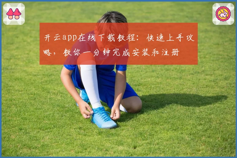 开云app在线下载教程:快速上手攻略,教你一分钟完成安装和注册