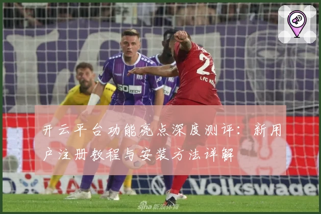 开云平台功能亮点深度测评：新用户注册教程与安装方法详解