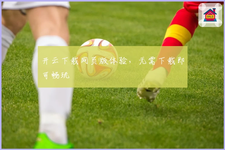 开云下载网页版体验，无需下载即可畅玩