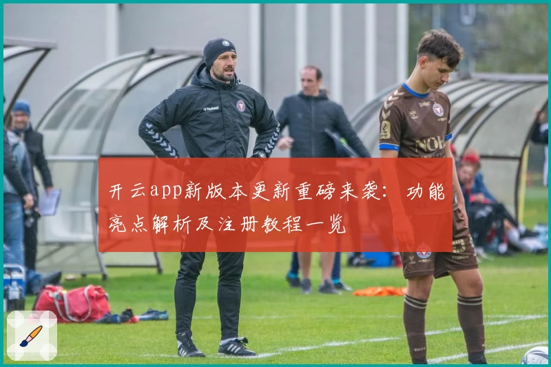 开云app新版本更新重磅来袭：功能亮点解析及注册教程一览