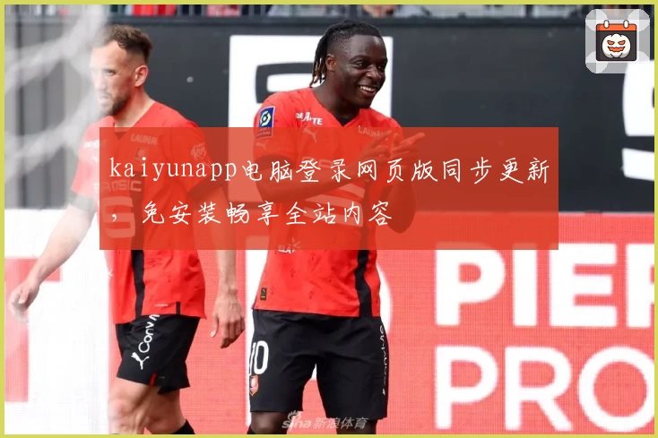 kaiyunapp电脑登录网页版同步更新，免安装畅享全站内容