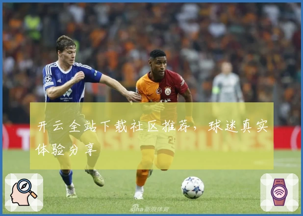 开云全站下载社区推荐，球迷真实体验分享