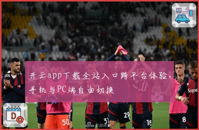 开云app下载全站入口跨平台体验,手机与PC端自由切换