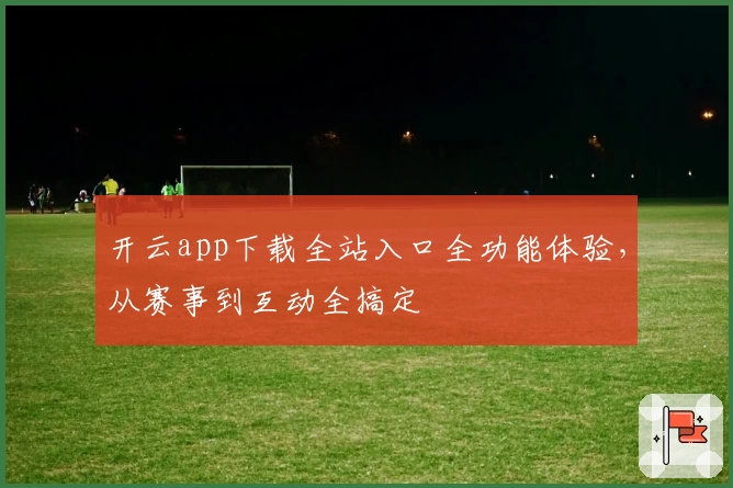 开云app下载全站入口全功能体验，从赛事到互动全搞定