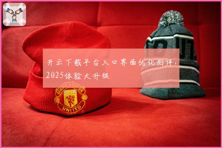 开云下载平台入口界面优化测评,2025体验大升级