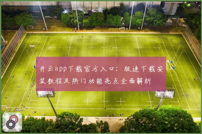 开云app下载官方入口：极速下载安装教程及热门功能亮点全面解析