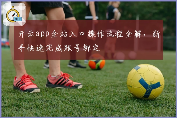 开云app全站入口操作流程全解，新手快速完成账号绑定