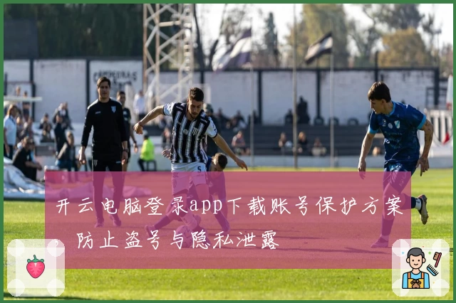 开云电脑登录app下载账号保护方案，防止盗号与隐私泄露