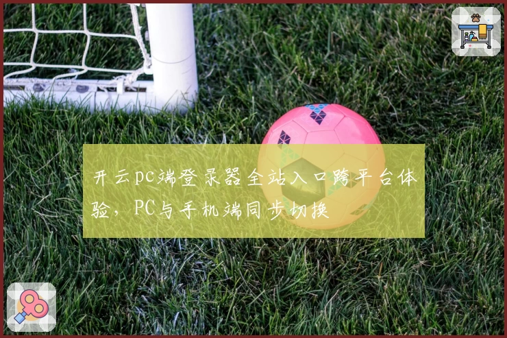 开云pc端登录器全站入口跨平台体验，PC与手机端同步切换