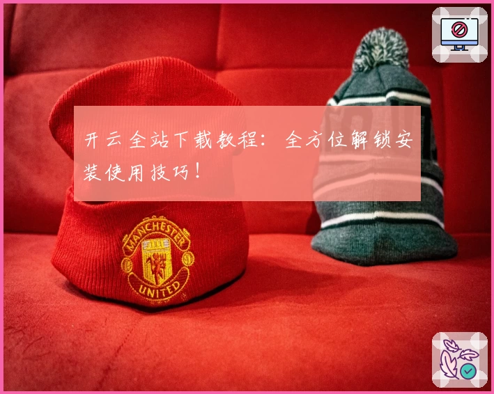 开云全站下载教程：全方位解锁安装使用技巧！