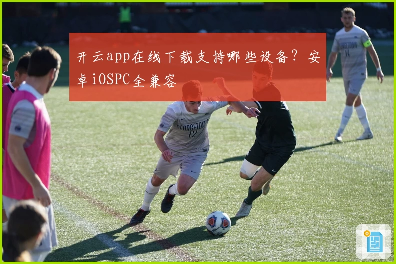 开云app在线下载支持哪些设备？安卓iOSPC全兼容