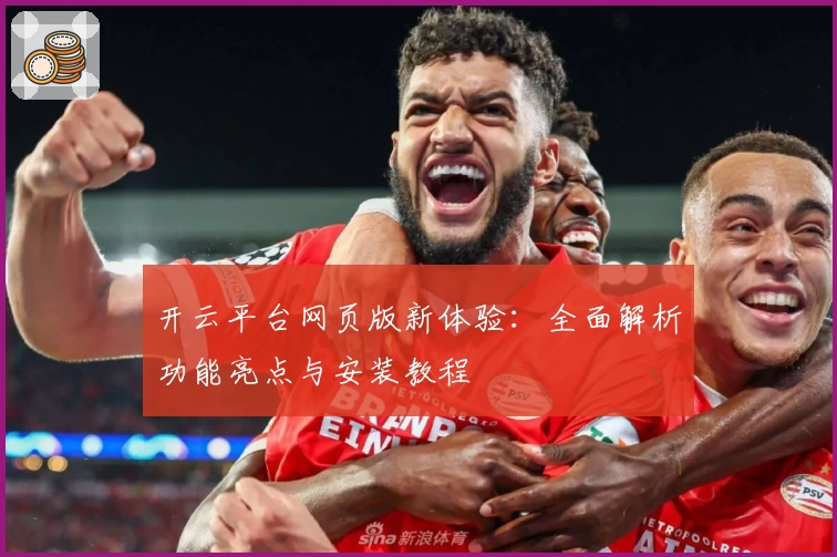 开云平台网页版新体验：全面解析功能亮点与安装教程