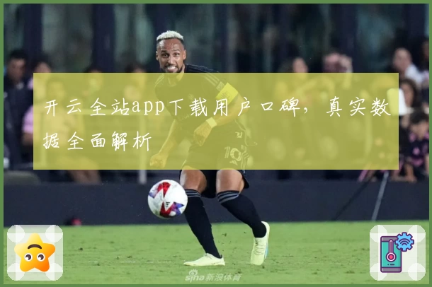 开云全站app下载用户口碑，真实数据全面解析