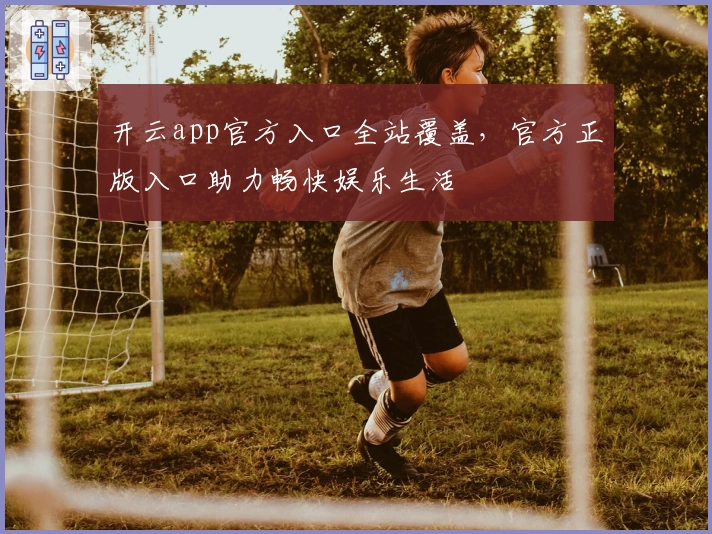 开云app官方入口全站覆盖，官方正版入口助力畅快娱乐生活