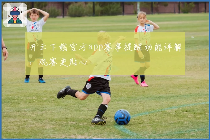 开云下载官方app赛事提醒功能详解，观赛更贴心