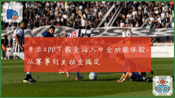 开云app下载全站入口全功能体验，从赛事到互动全搞定