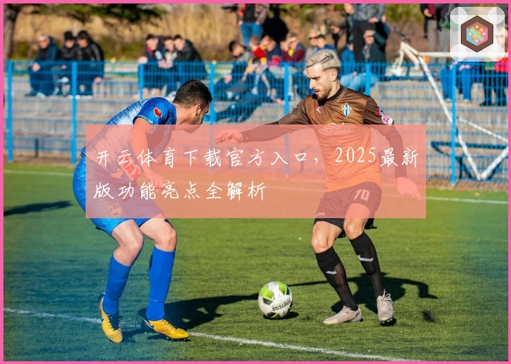 开云体育下载官方入口，2025最新版功能亮点全解析