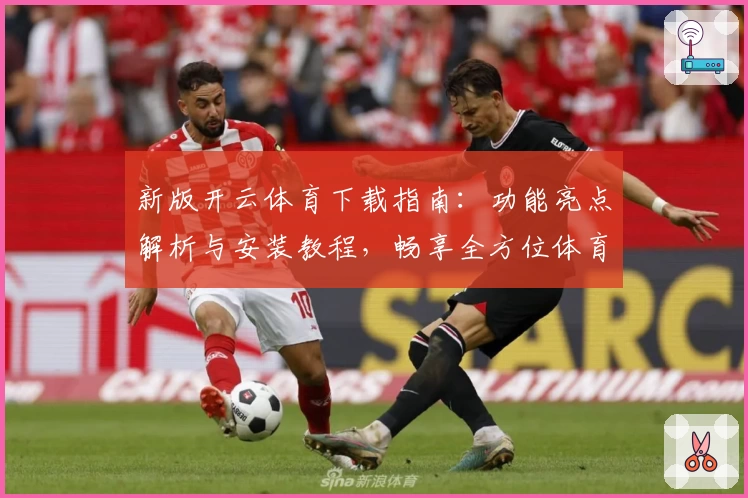 新版开云体育下载指南：功能亮点解析与安装教程，畅享全方位体育体验
