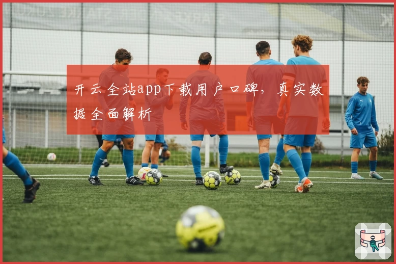 开云全站app下载用户口碑，真实数据全面解析