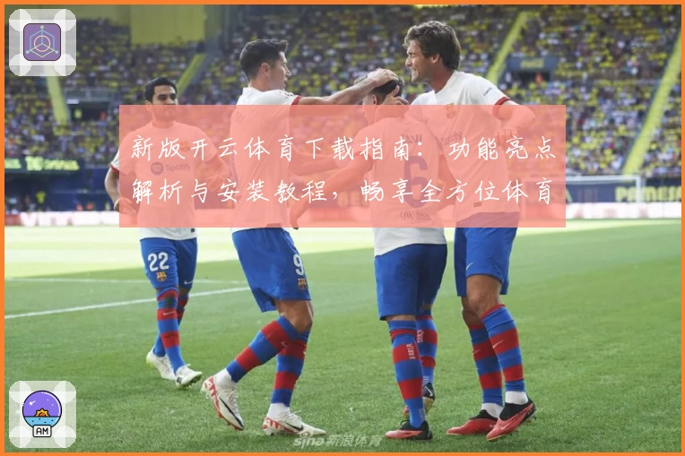 新版开云体育下载指南：功能亮点解析与安装教程，畅享全方位体育体验