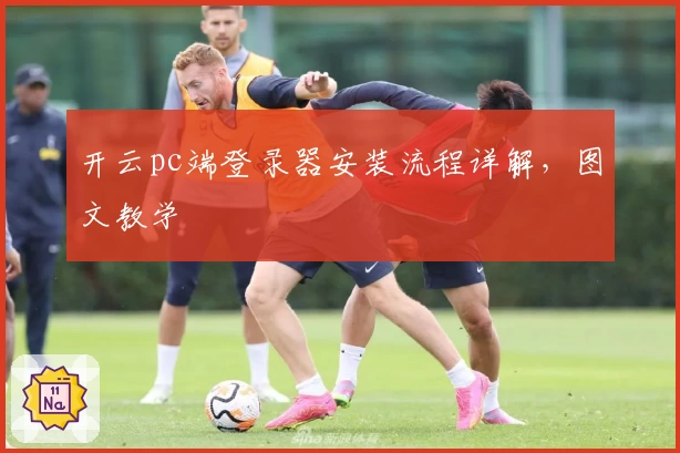 开云pc端登录器安装流程详解，图文教学