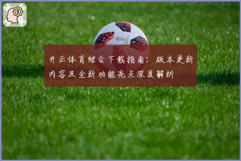 开云体育综合下载指南：版本更新内容及全新功能亮点深度解析
